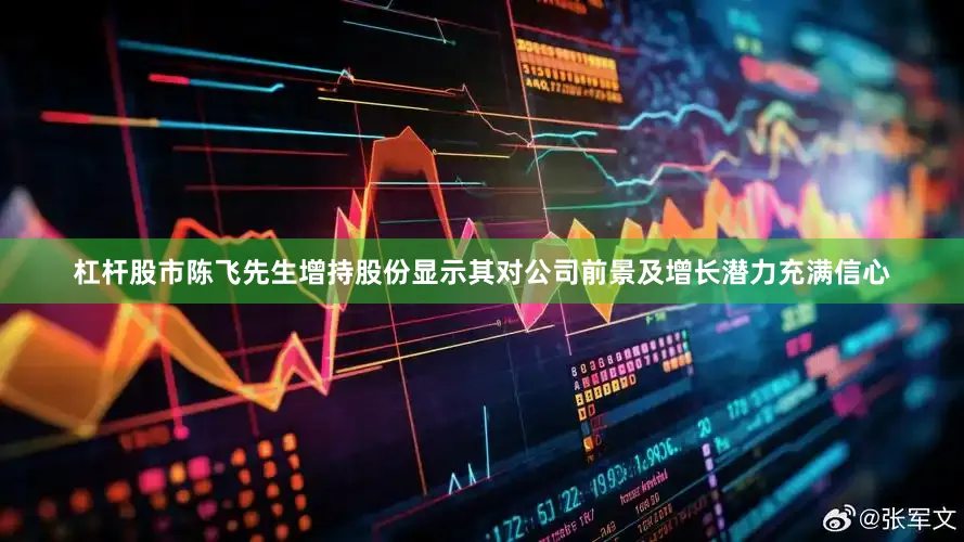 杠杆股市陈飞先生增持股份显示其对公司前景及增长潜力充满信心