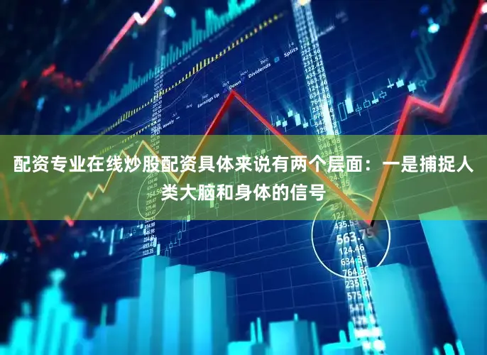 配资专业在线炒股配资具体来说有两个层面：一是捕捉人类大脑和身体的信号