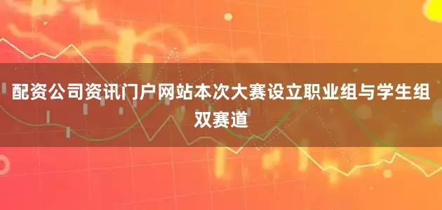 配资公司资讯门户网站本次大赛设立职业组与学生组双赛道