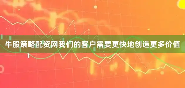 牛股策略配资网我们的客户需要更快地创造更多价值