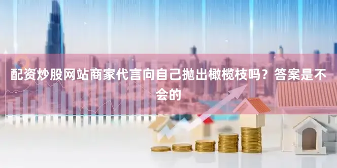 配资炒股网站商家代言向自己抛出橄榄枝吗？答案是不会的
