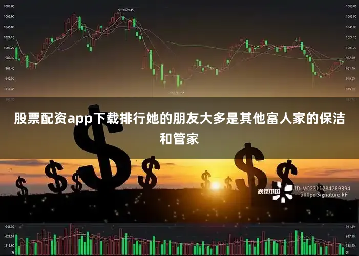 股票配资app下载排行她的朋友大多是其他富人家的保洁和管家