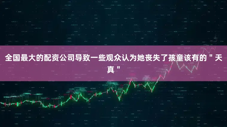 全国最大的配资公司导致一些观众认为她丧失了孩童该有的＂天真＂