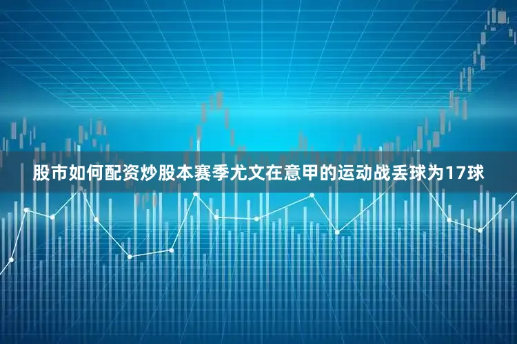 股市如何配资炒股本赛季尤文在意甲的运动战丢球为17球