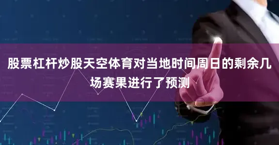 股票杠杆炒股天空体育对当地时间周日的剩余几场赛果进行了预测