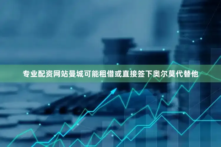 专业配资网站曼城可能租借或直接签下奥尔莫代替他