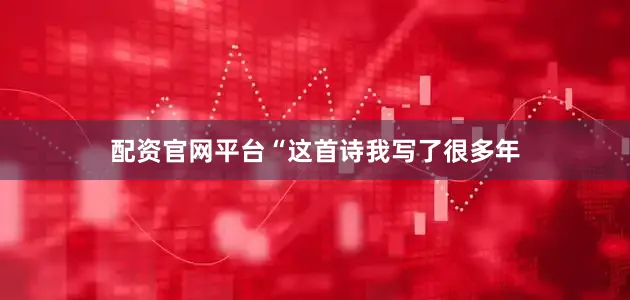 配资官网平台“这首诗我写了很多年