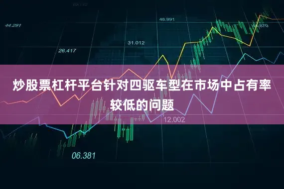 炒股票杠杆平台针对四驱车型在市场中占有率较低的问题