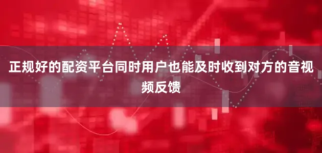 正规好的配资平台同时用户也能及时收到对方的音视频反馈