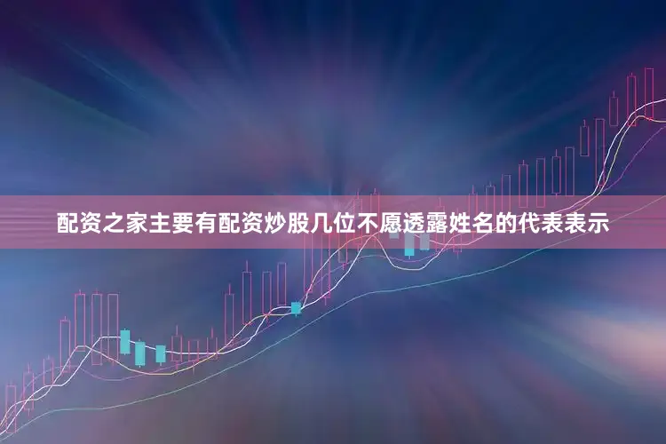 配资之家主要有配资炒股几位不愿透露姓名的代表表示