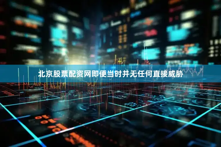 北京股票配资网即便当时并无任何直接威胁