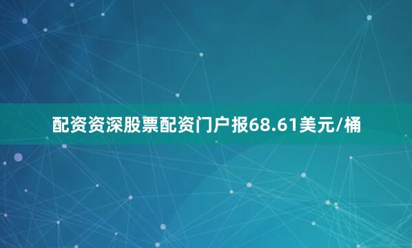 配资资深股票配资门户报68.61美元/桶