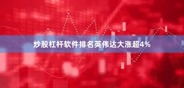 炒股杠杆软件排名　　英伟达大涨超4%
