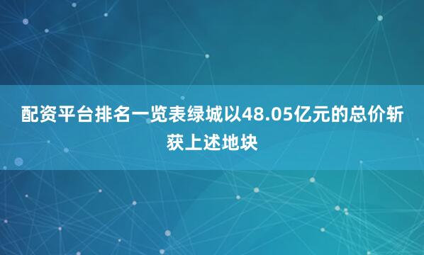 配资平台排名一览表绿城以48.05亿元的总价斩获上述地块