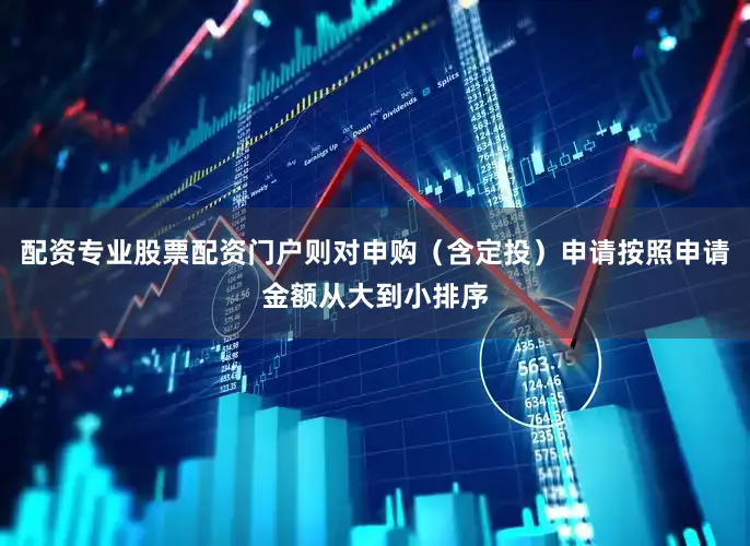 配资专业股票配资门户则对申购（含定投）申请按照申请金额从大到小排序