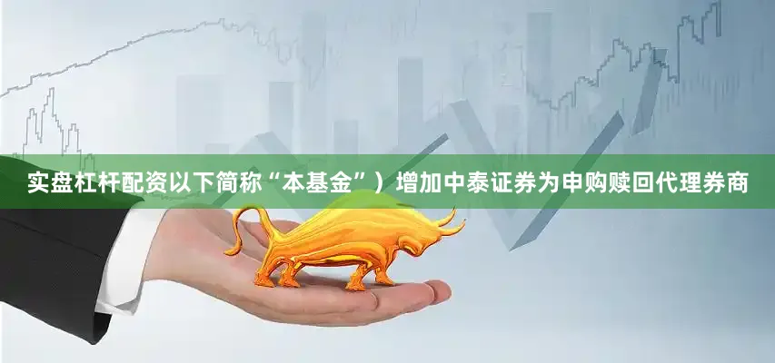 实盘杠杆配资以下简称“本基金”）增加中泰证券为申购赎回代理券商