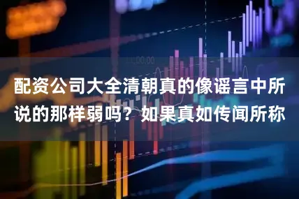 配资公司大全清朝真的像谣言中所说的那样弱吗？如果真如传闻所称