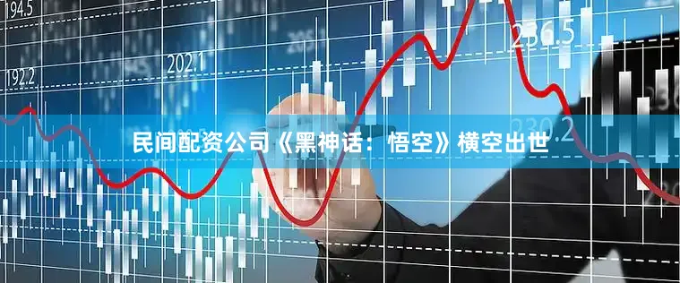 民间配资公司《黑神话：悟空》横空出世