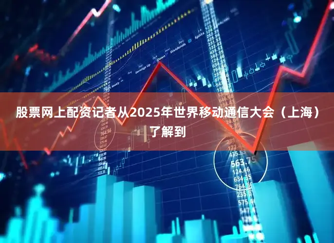 股票网上配资记者从2025年世界移动通信大会（上海）了解到