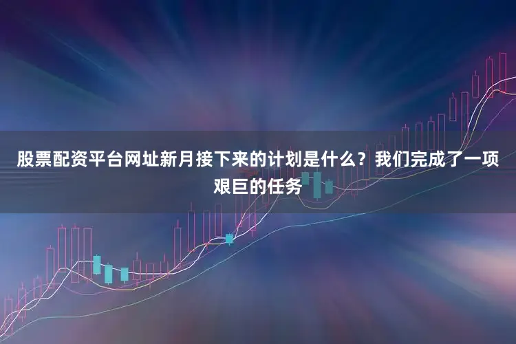 股票配资平台网址新月接下来的计划是什么？我们完成了一项艰巨的任务