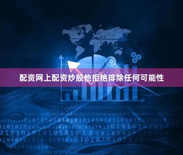 配资网上配资炒股他拒绝排除任何可能性