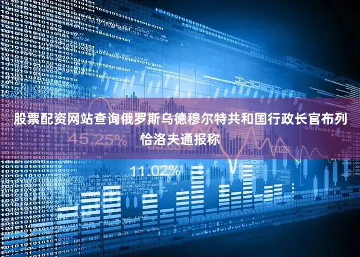 股票配资网站查询俄罗斯乌德穆尔特共和国行政长官布列恰洛夫通报称