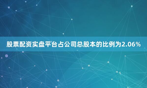 股票配资实盘平台占公司总股本的比例为2.06%