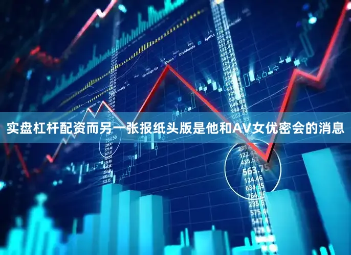 实盘杠杆配资而另一张报纸头版是他和AV女优密会的消息