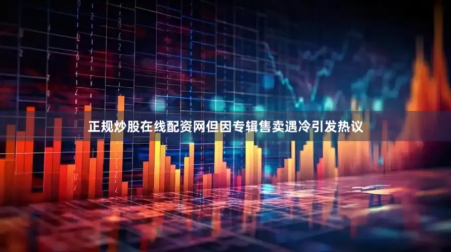 正规炒股在线配资网但因专辑售卖遇冷引发热议