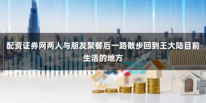 配资证券网两人与朋友聚餐后一路散步回到王大陆目前生活的地方