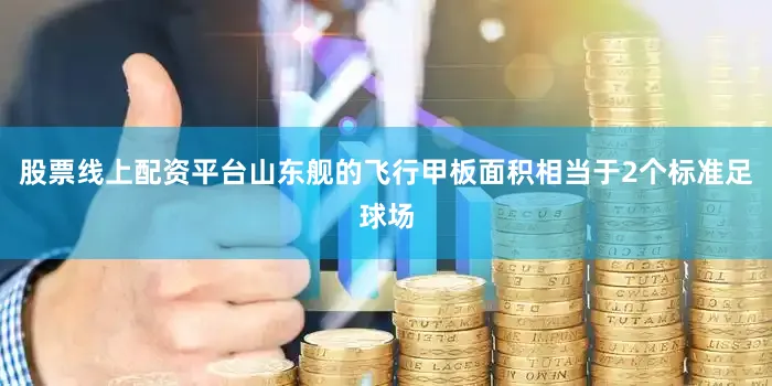 股票线上配资平台山东舰的飞行甲板面积相当于2个标准足球场