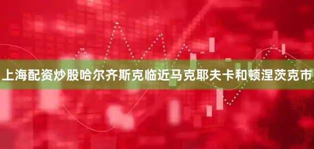 上海配资炒股哈尔齐斯克临近马克耶夫卡和顿涅茨克市
