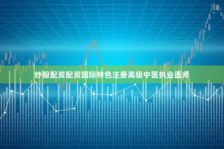 炒股配资配资国际特色注册高级中医执业医师