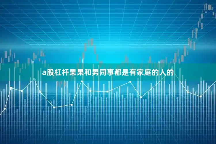 a股杠杆果果和男同事都是有家庭的人的