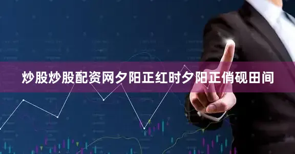炒股炒股配资网夕阳正红时夕阳正俏砚田间