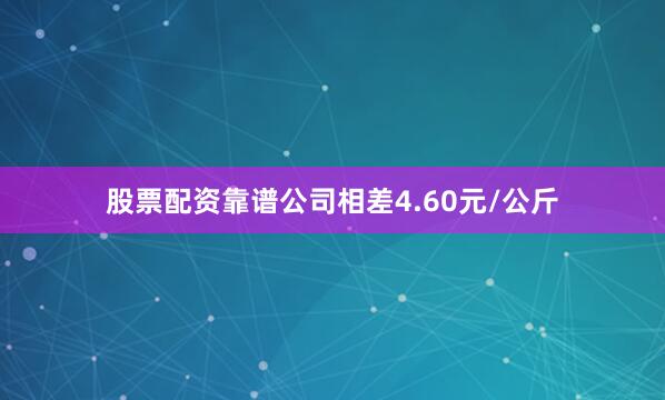 股票配资靠谱公司相差4.60元/公斤