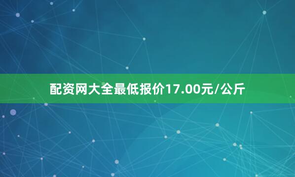 配资网大全最低报价17.00元/公斤