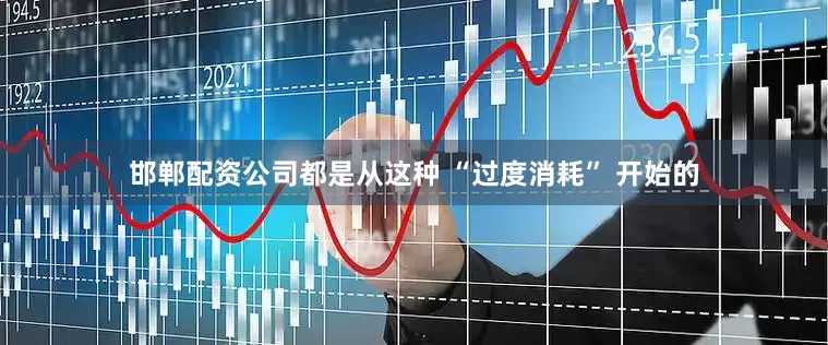邯郸配资公司都是从这种 “过度消耗” 开始的