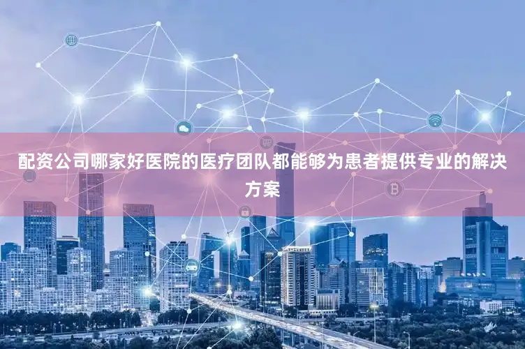 配资公司哪家好医院的医疗团队都能够为患者提供专业的解决方案