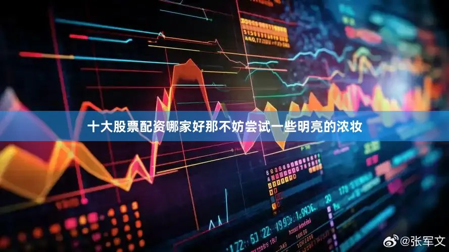 十大股票配资哪家好那不妨尝试一些明亮的浓妆