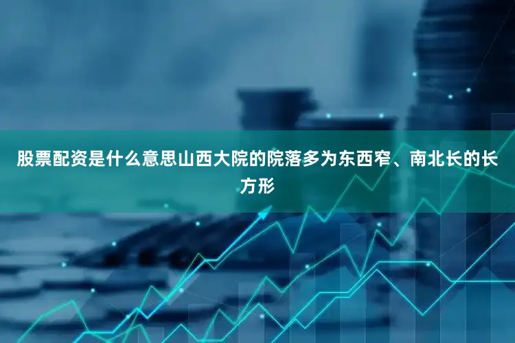 股票配资是什么意思山西大院的院落多为东西窄、南北长的长方形
