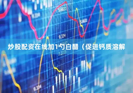 炒股配资在线加1勺白醋（促进钙质溶解