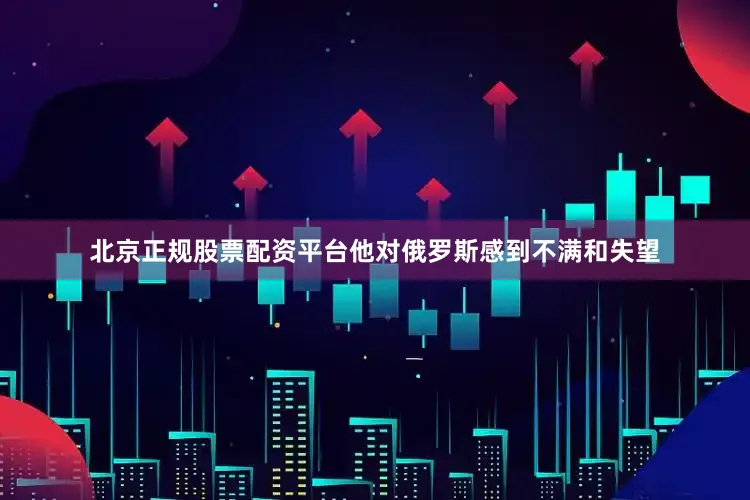 北京正规股票配资平台他对俄罗斯感到不满和失望