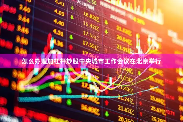 怎么办理加杠杆炒股中央城市工作会议在北京举行