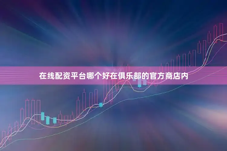 在线配资平台哪个好在俱乐部的官方商店内