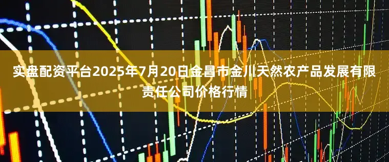 实盘配资平台2025年7月20日金昌市金川天然农产品发展有限责任公司价格行情