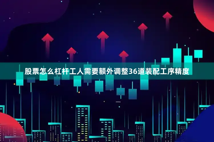 股票怎么杠杆工人需要额外调整36道装配工序精度