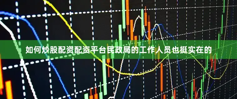 如何炒股配资配资平台民政局的工作人员也挺实在的