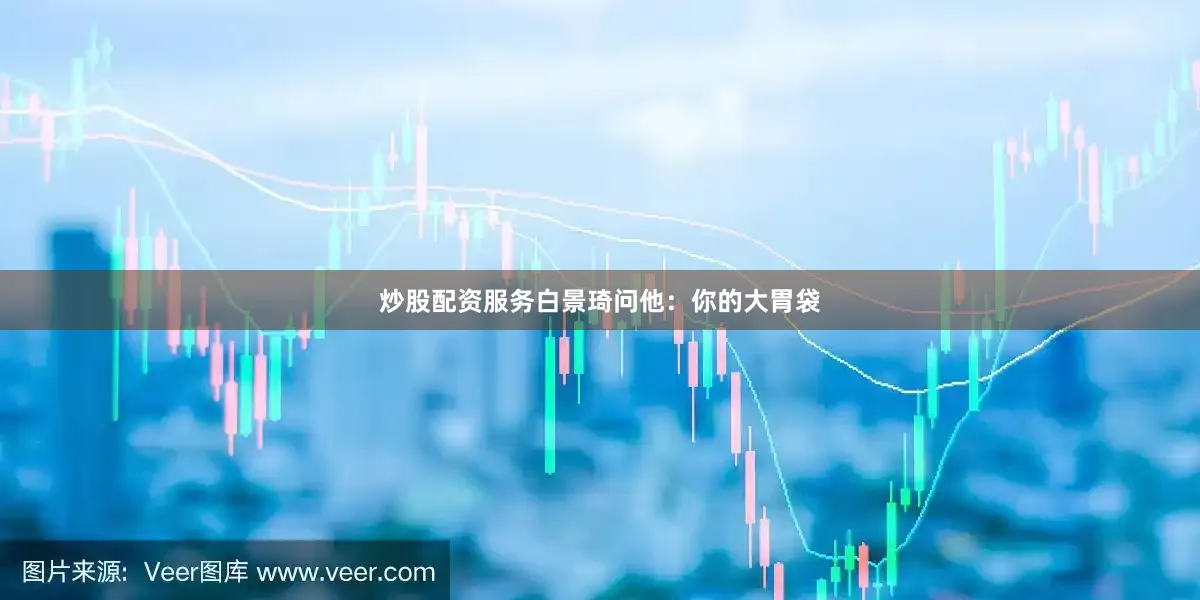 炒股配资服务白景琦问他：你的大胃袋