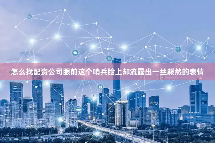 怎么找配资公司眼前这个哨兵脸上却流露出一丝赧然的表情